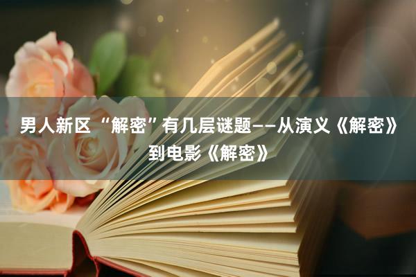 男人新区 “解密”有几层谜题——从演义《解密》到电影《解密》