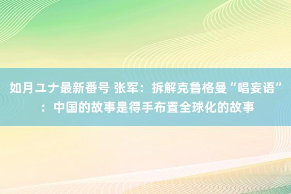 如月ユナ最新番号 张军：拆解克鲁格曼“唱妄语” ：中国的故事是得手布置全球化的故事