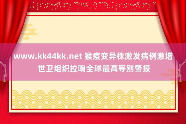 www.kk44kk.net 猴痘变异株激发病例激增 世卫组织拉响全球最高等别警报