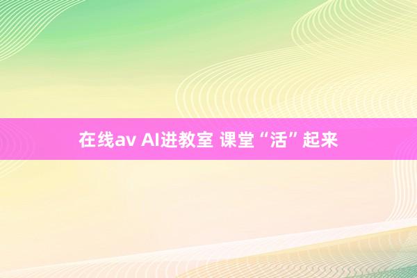 在线av AI进教室 课堂“活”起来