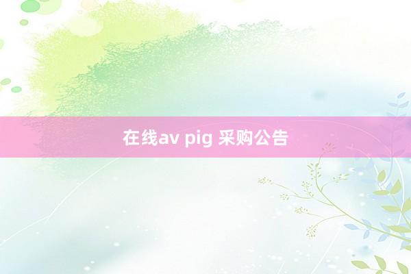 在线av pig 采购公告