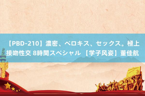 【PBD-210】濃密、ベロキス、セックス。極上接吻性交 8時間スペシャル 【学子风姿】董佳航