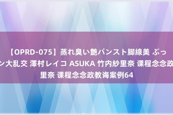 【OPRD-075】蒸れ臭い艶パンスト脚線美 ぶっかけゴックン大乱交 澤村レイコ ASUKA 竹内紗里奈 课程念念政教诲案例64