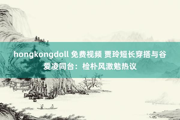 hongkongdoll 免费视频 贾玲短长穿搭与谷爱凌同台：检朴风激勉热议