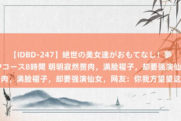 【IDBD-247】絶世の美女達がおもてなし！夢の桃源郷 IP風俗街 VIPコース8時間 明明寂然赘肉，满脸褶子，却要强演仙女，网友：你我方望望这像吗