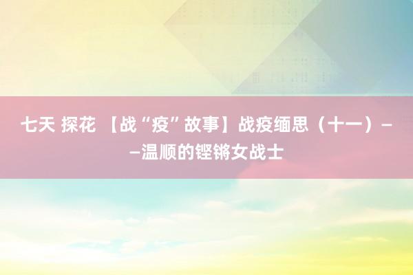 七天 探花 【战“疫”故事】战疫缅思（十一）——温顺的铿锵女战士