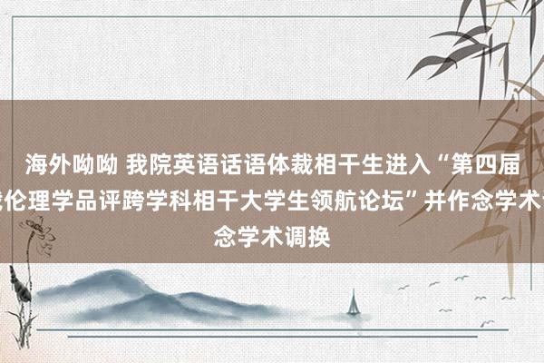 海外呦呦 我院英语话语体裁相干生进入“第四届体裁伦理学品评跨学科相干大学生领航论坛”并作念学术调换