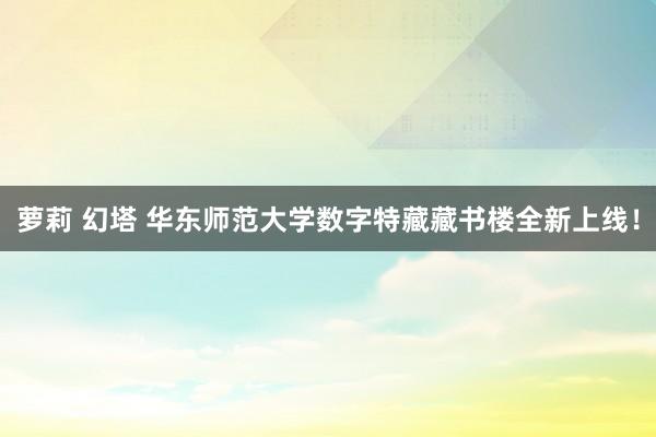 萝莉 幻塔 华东师范大学数字特藏藏书楼全新上线！