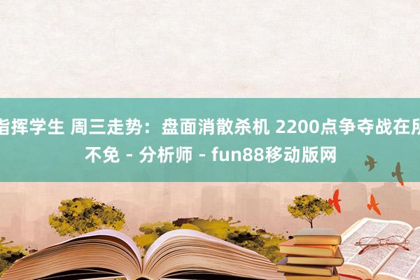 指挥学生 周三走势：盘面消散杀机 2200点争夺战在所不免 - 分析师 - fun88移动版网