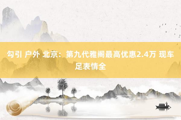 勾引 户外 北京：第九代雅阁最高优惠2.4万 现车足表情全