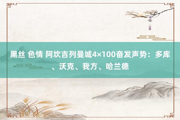 黑丝 色情 阿坎吉列曼城4×100奋发声势：多库、沃克、我方、哈兰德