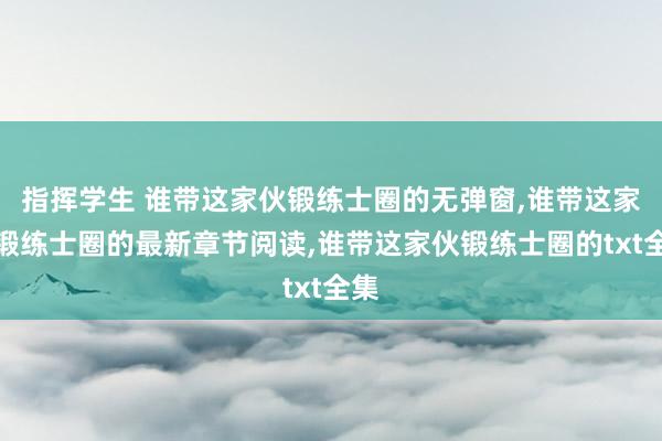 指挥学生 谁带这家伙锻练士圈的无弹窗，谁带这家伙锻练士圈的最新章节阅读，谁带这家伙锻练士圈的txt全集