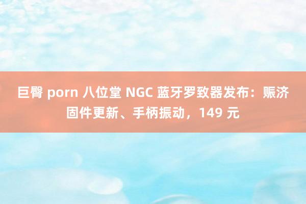 巨臀 porn 八位堂 NGC 蓝牙罗致器发布：赈济固件更新、手柄振动，149 元