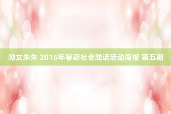 呦女朱朱 2016年暑期社会践诺活动简报 第五期