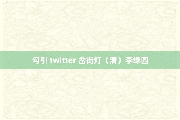 勾引 twitter 岔街灯（清）李绿园