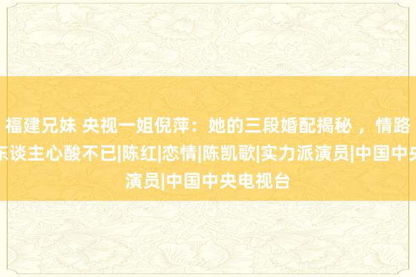 福建兄妹 央视一姐倪萍：她的三段婚配揭秘 ，情路坎坷令东谈主心酸不已|陈红|恋情|陈凯歌|实力派演员|中国中央电视台