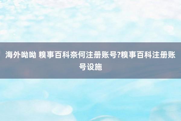 海外呦呦 糗事百科奈何注册账号?糗事百科注册账号设施