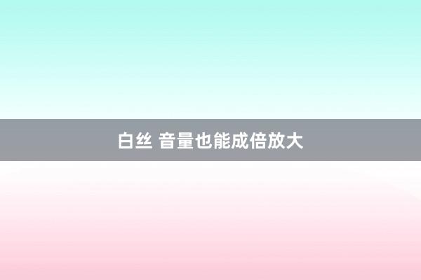 白丝 音量也能成倍放大