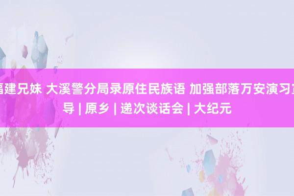 福建兄妹 大溪警分局录原住民族语 加强部落万安演习宣导 | 原乡 | 递次谈话会 | 大纪元