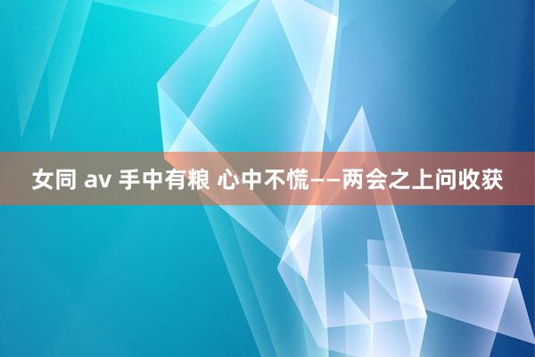 女同 av 手中有粮 心中不慌——两会之上问收获