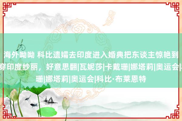 海外呦呦 科比遗孀去印度进入婚典把东谈主惊艳到！和大犬子都穿印度纱丽，好意思翻|瓦妮莎|卡戴珊|娜塔莉|奥运会|科比·布莱恩特