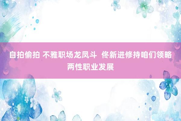 自拍偷拍 不雅职场龙凤斗  佟新进修持咱们领略两性职业发展