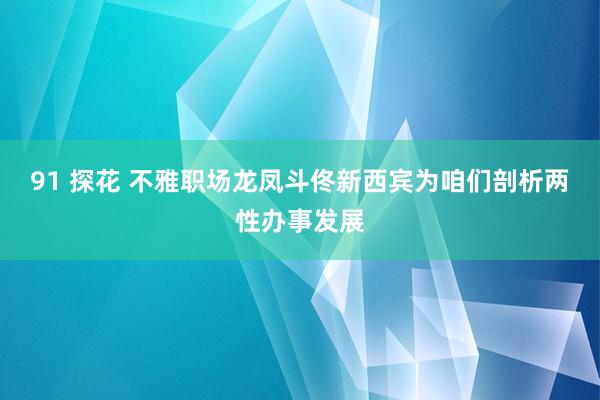 91 探花 不雅职场龙凤斗佟新西宾为咱们剖析两性办事发展