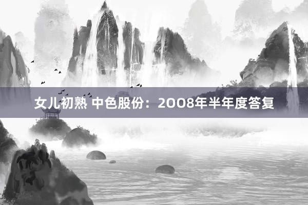 女儿初熟 中色股份：2OO8年半年度答复