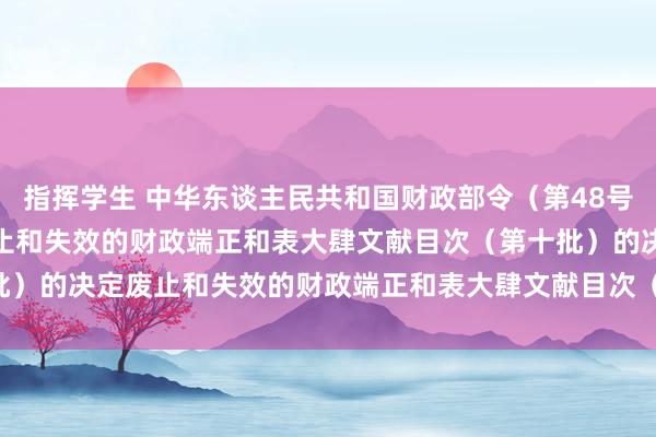 指挥学生 中华东谈主民共和国财政部令（第48号）　　财政部对于公布废止和失效的财政端正和表大肆文献目次（第十批）的决定　　废止和失效的财政端正和表大肆文献目次（第十批）（559件）