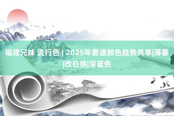 福建兄妹 流行色 | 2025年要道颜色趋势共享|薄暮|改日感|深蓝色