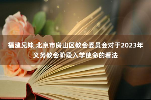 福建兄妹 北京市房山区教会委员会对于2023年义务教会阶段入学使命的看法