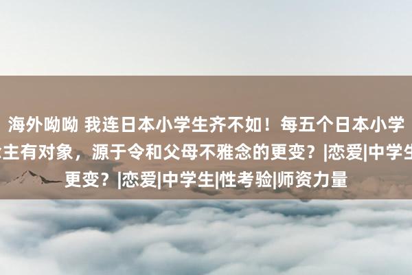 海外呦呦 我连日本小学生齐不如！每五个日本小学生中就有一东说念主有对象，源于令和父母不雅念的更变？|恋爱|中学生|性考验|师资力量