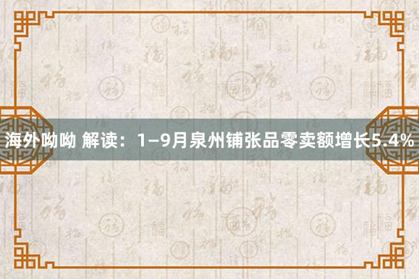 海外呦呦 解读：1—9月泉州铺张品零卖额增长5.4%