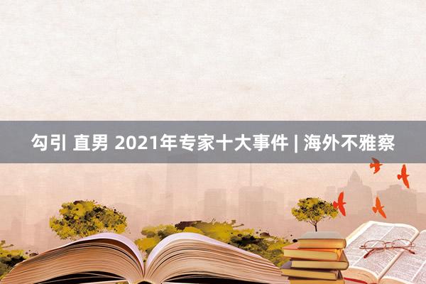 勾引 直男 2021年专家十大事件 | 海外不雅察