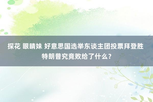 探花 眼睛妹 好意思国选举东谈主团投票拜登胜 特朗普究竟败给了什么？