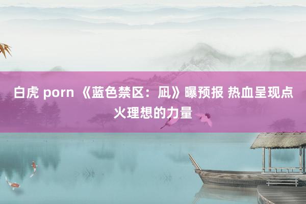 白虎 porn 《蓝色禁区：凪》曝预报 热血呈现点火理想的力量