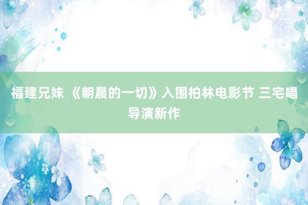 福建兄妹 《朝晨的一切》入围柏林电影节 三宅唱导演新作