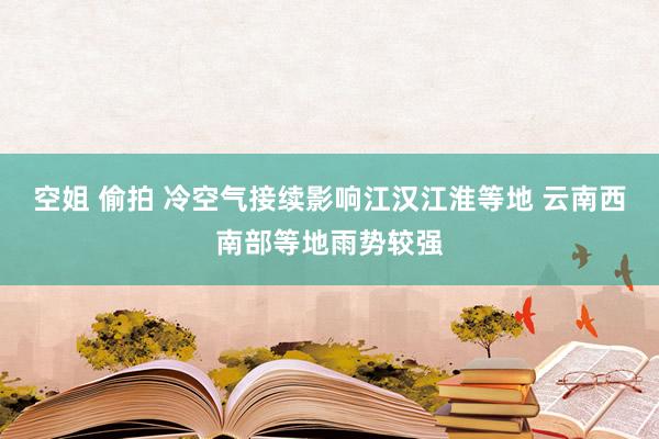 空姐 偷拍 冷空气接续影响江汉江淮等地 云南西南部等地雨势较强