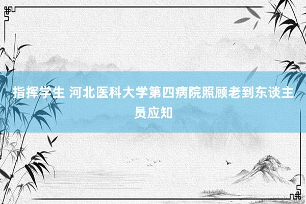 指挥学生 河北医科大学第四病院照顾老到东谈主员应知