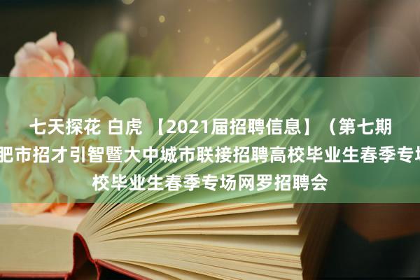 七天探花 白虎 【2021届招聘信息】（第七期）2021年合肥市招才引智暨大中城市联接招聘高校毕业生春季专场网罗招聘会