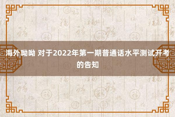 海外呦呦 对于2022年第一期普通话水平测试开考的告知