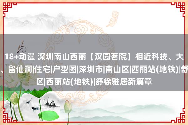 18+动漫 深圳南山西丽【汉园茗院】相近科技、大学城、大沙河、留仙洞|住宅|户型图|深圳市|南山区|西丽站(地铁)|舒徐雅居新篇章