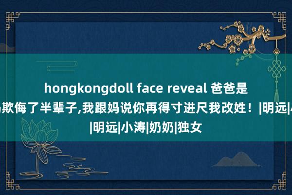 hongkongdoll face reveal 爸爸是上门半子，被妈欺侮了半辈子，我跟妈说你再得寸进尺我改姓！|明远|小涛|奶奶|独女