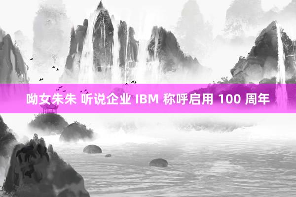 呦女朱朱 听说企业 IBM 称呼启用 100 周年