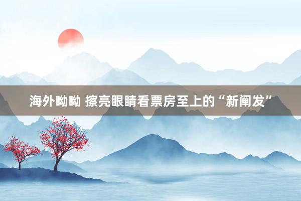 海外呦呦 擦亮眼睛看票房至上的“新阐发”