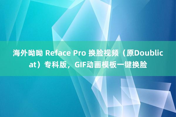 海外呦呦 Reface Pro 换脸视频（原Doublicat）专科版，GIF动画模板一键换脸