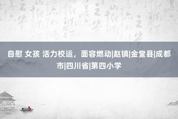 自慰 女孩 活力校运，面容燃动|赵镇|金堂县|成都市|四川省|第四小学