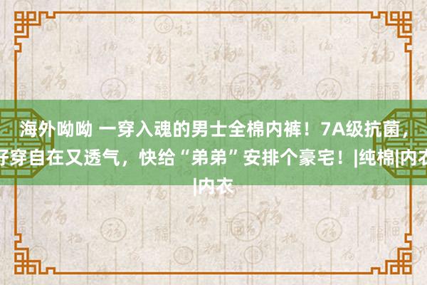 海外呦呦 一穿入魂的男士全棉内裤！7A级抗菌，好穿自在又透气，快给“弟弟”安排个豪宅！|纯棉|内衣