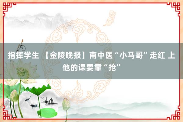 指挥学生 【金陵晚报】南中医“小马哥”走红 上他的课要靠“抢”