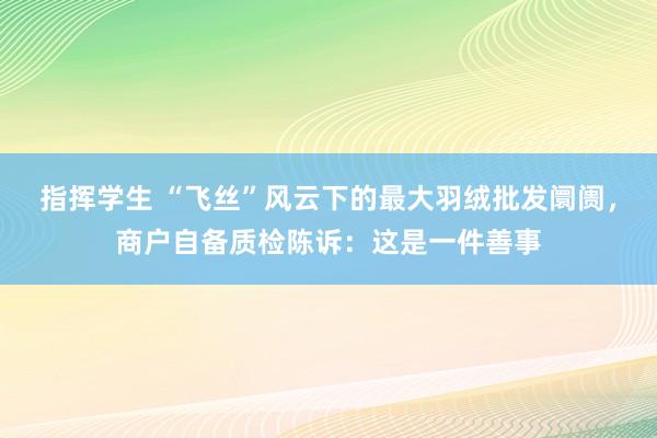 指挥学生 “飞丝”风云下的最大羽绒批发阛阓，商户自备质检陈诉：这是一件善事